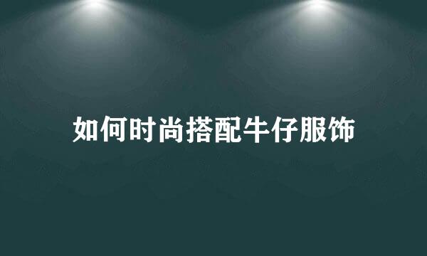 如何时尚搭配牛仔服饰