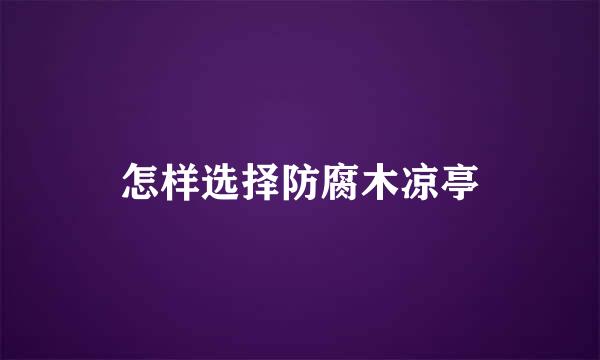 怎样选择防腐木凉亭