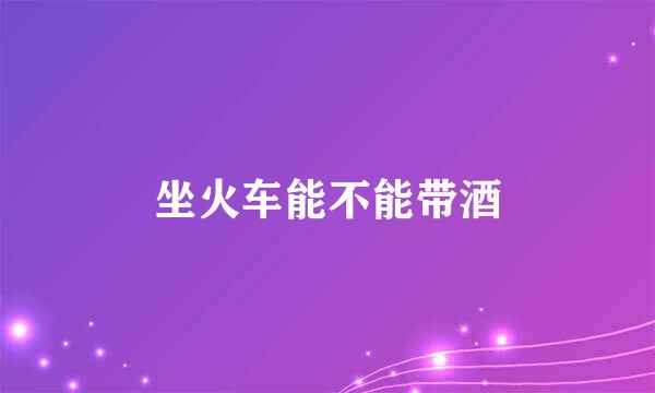 坐火车能不能带酒