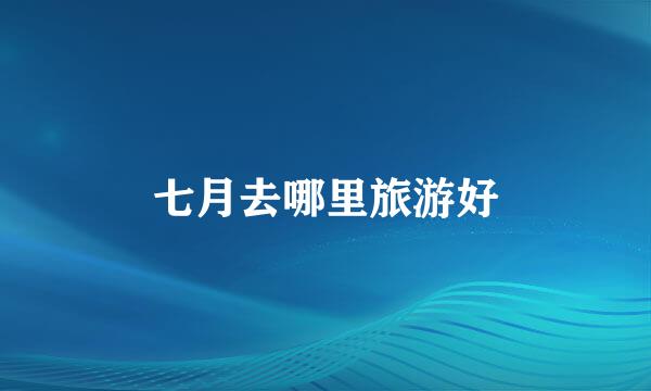 七月去哪里旅游好