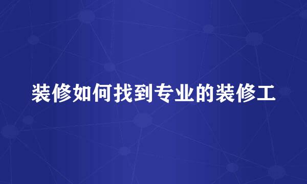 装修如何找到专业的装修工