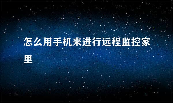 怎么用手机来进行远程监控家里
