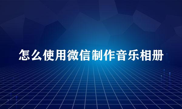 怎么使用微信制作音乐相册