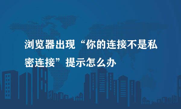 浏览器出现“你的连接不是私密连接”提示怎么办