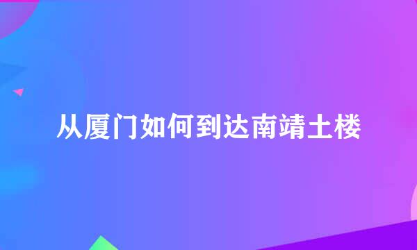 从厦门如何到达南靖土楼