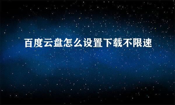 百度云盘怎么设置下载不限速