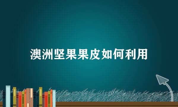 澳洲坚果果皮如何利用
