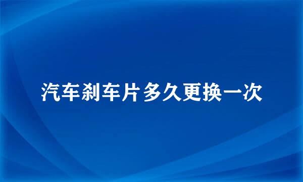 汽车刹车片多久更换一次