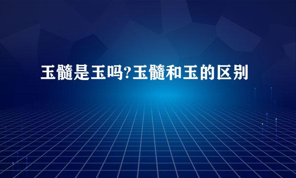 玉髓是玉吗?玉髓和玉的区别