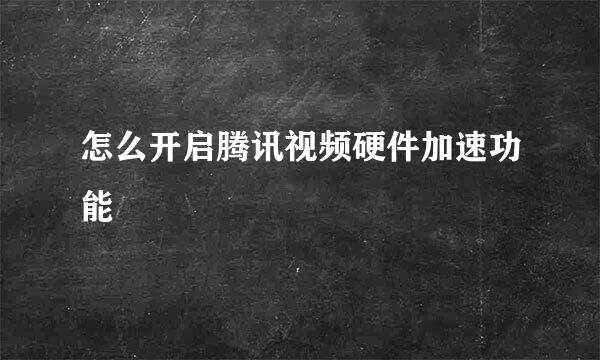 怎么开启腾讯视频硬件加速功能