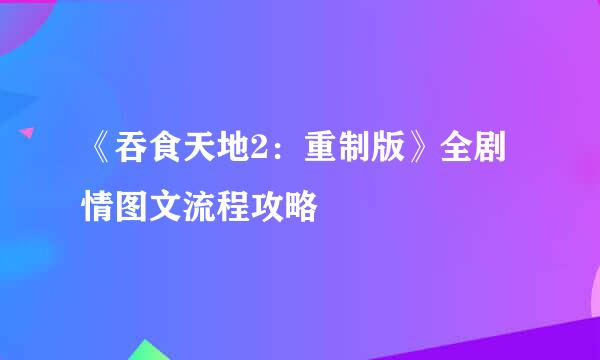 《吞食天地2：重制版》全剧情图文流程攻略