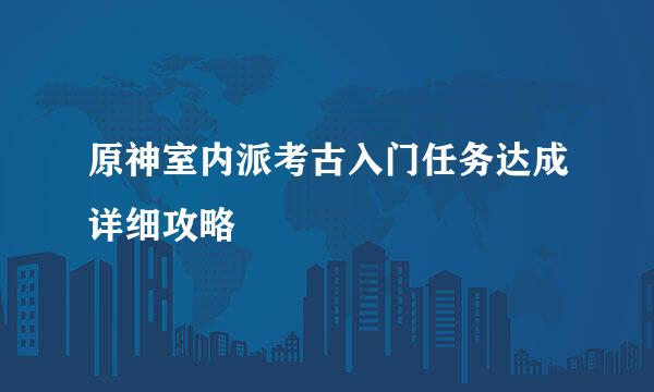原神室内派考古入门任务达成详细攻略