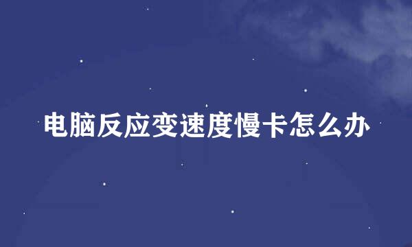 电脑反应变速度慢卡怎么办