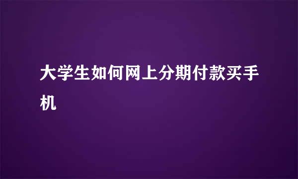 大学生如何网上分期付款买手机