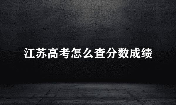 江苏高考怎么查分数成绩