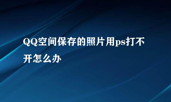 QQ空间保存的照片用ps打不开怎么办