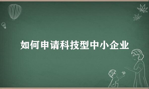 如何申请科技型中小企业