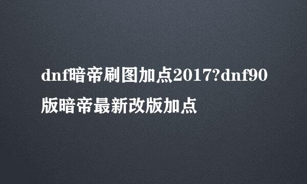 dnf暗帝刷图加点2017?dnf90版暗帝最新改版加点