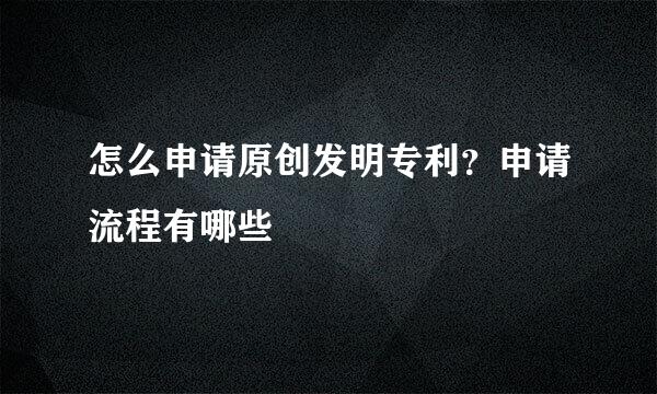 怎么申请原创发明专利？申请流程有哪些