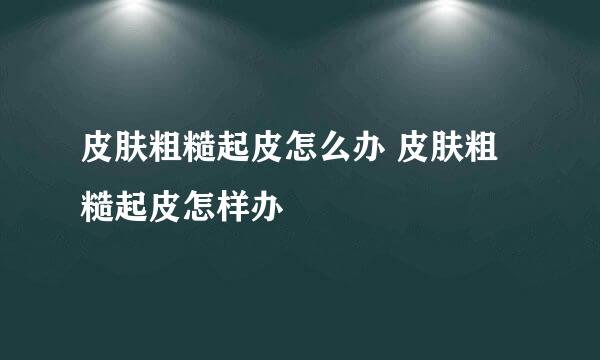皮肤粗糙起皮怎么办 皮肤粗糙起皮怎样办