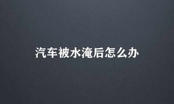 汽车被水淹后怎么办