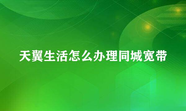 天翼生活怎么办理同城宽带