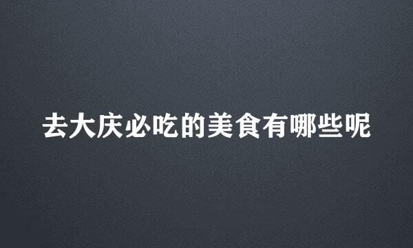 去大庆必吃的美食有哪些呢