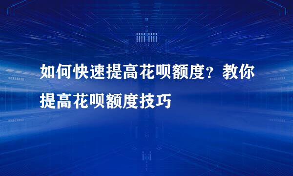 如何快速提高花呗额度？教你提高花呗额度技巧