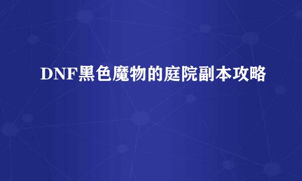 DNF黑色魔物的庭院副本攻略