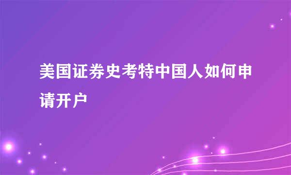美国证券史考特中国人如何申请开户