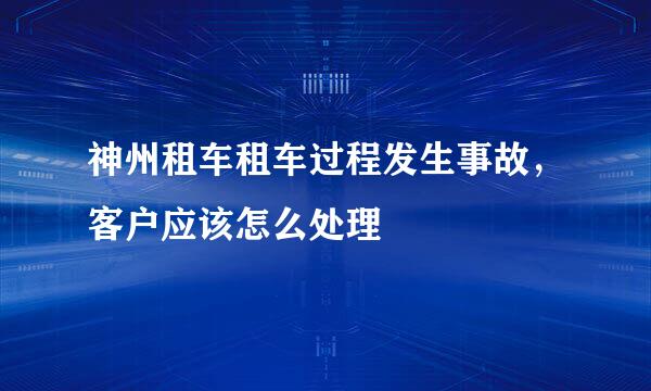 神州租车租车过程发生事故，客户应该怎么处理