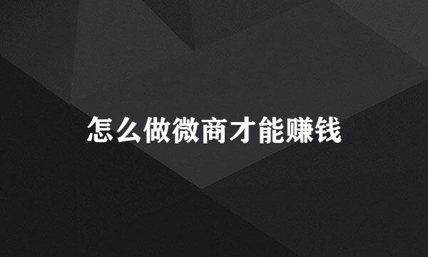 怎么做微商才能赚钱
