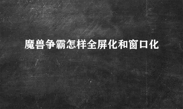 魔兽争霸怎样全屏化和窗口化