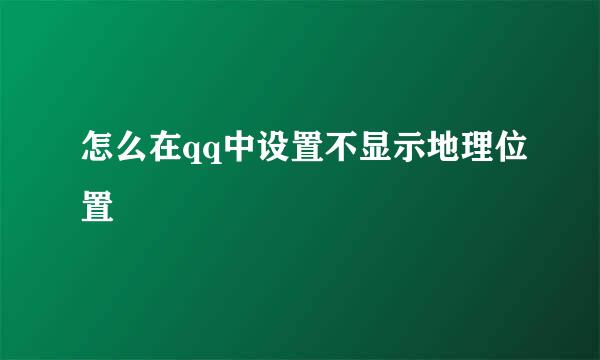 怎么在qq中设置不显示地理位置