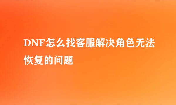 DNF怎么找客服解决角色无法恢复的问题