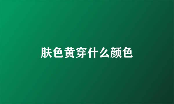 肤色黄穿什么颜色
