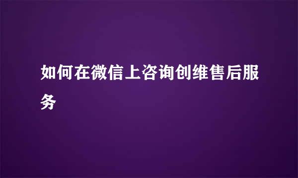 如何在微信上咨询创维售后服务