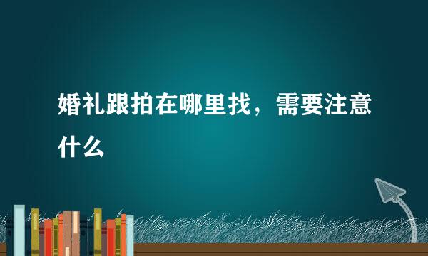 婚礼跟拍在哪里找，需要注意什么
