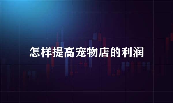 怎样提高宠物店的利润