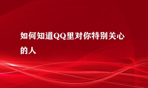 如何知道QQ里对你特别关心的人