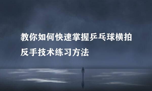 教你如何快速掌握乒乓球横拍反手技术练习方法