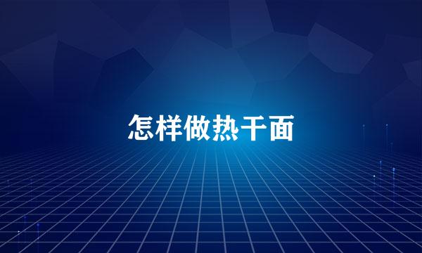 怎样做热干面