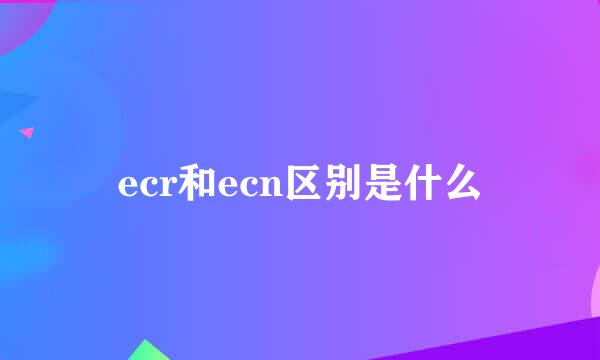 ecr和ecn区别是什么