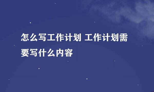 怎么写工作计划 工作计划需要写什么内容