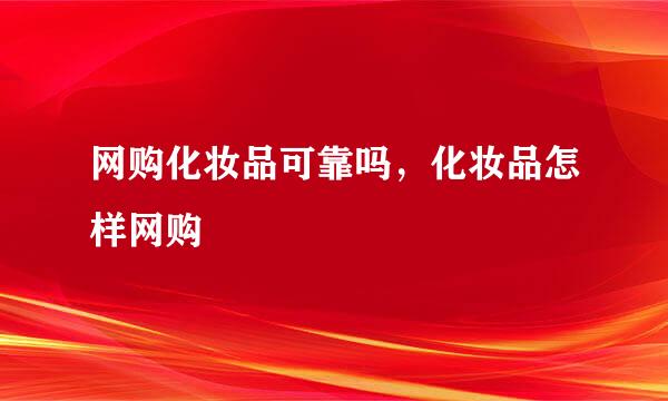 网购化妆品可靠吗，化妆品怎样网购