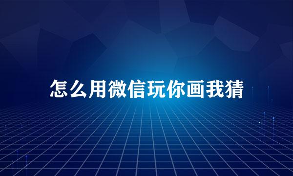 怎么用微信玩你画我猜
