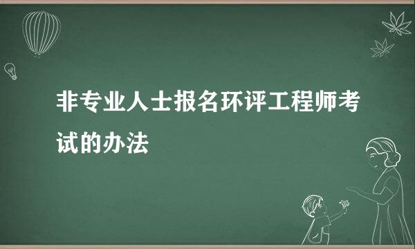 非专业人士报名环评工程师考试的办法