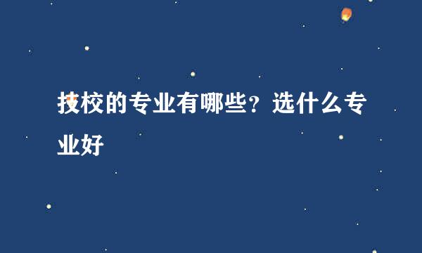 技校的专业有哪些？选什么专业好