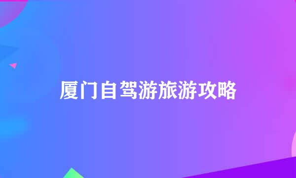 厦门自驾游旅游攻略