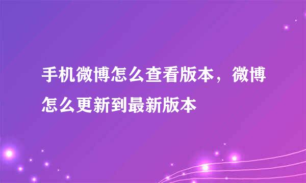 手机微博怎么查看版本，微博怎么更新到最新版本